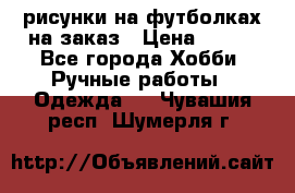 рисунки на футболках на заказ › Цена ­ 600 - Все города Хобби. Ручные работы » Одежда   . Чувашия респ.,Шумерля г.